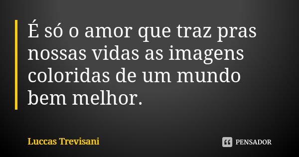 É só o amor que traz pras nossas vidas as imagens coloridas de um mundo bem melhor.... Frase de Luccas Trevisani.