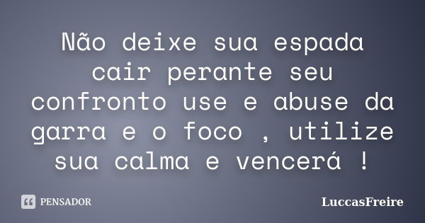 Não deixe sua espada cair perante seu confronto use e abuse da garra e o foco , utilize sua calma e vencerá !... Frase de LuccasFreire.