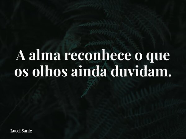 A alma reconhece o que os olhos ainda duvidam.... Frase de Lucci Santz.