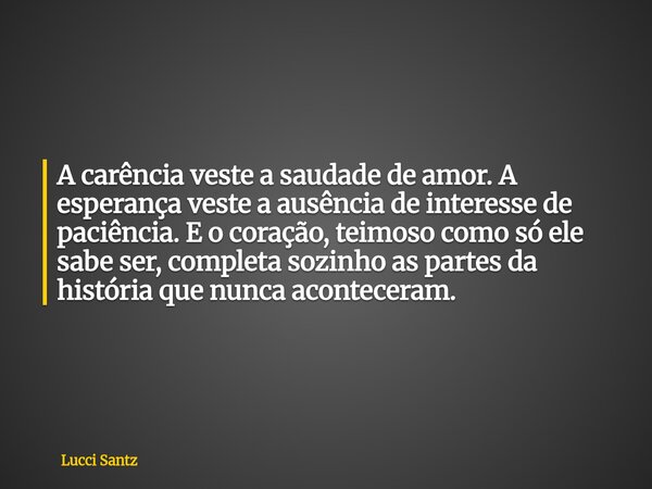 A carência veste a saudade de amor. A esperança veste a ausência de interesse de paciência. E o coração, teimoso como só ele sabe ser, completa sozinho as parte... Frase de Lucci Santz.