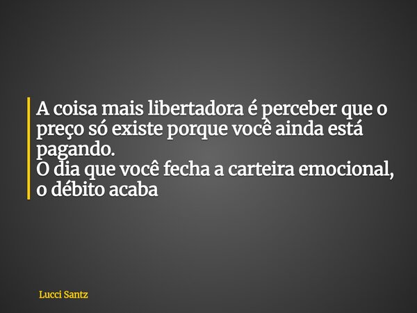 A coisa mais libertadora é perceber que o preço só existe porque você ainda está pagando. O dia que você fecha a carteira emocional, o débito acaba... Frase de Lucci Santz.