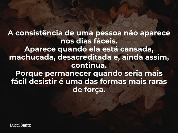 A consistência de uma pessoa não aparece nos dias fáceis. Aparece quando ela está cansada, machucada, desacreditada e, ainda assim, continua. Porque permanecer ... Frase de Lucci Santz.