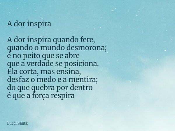 A dor inspira A dor inspira quando fere, quando o mundo desmorona; é no peito que se abre que a verdade se posiciona. Ela corta, mas ensina, desfaz o medo e a m... Frase de Lucci Santz.