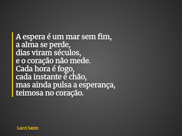 A espera é um mar sem fim, a alma se perde, dias viram séculos, e o coração não mede. Cada hora é fogo, cada instante é chão, mas ainda pulsa a esperança, teimo... Frase de Lucci Santz.