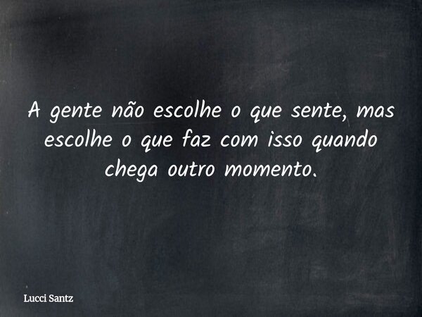 A gente não escolhe o que sente, mas escolhe o que faz com isso quando chega outro momento.... Frase de Lucci Santz.