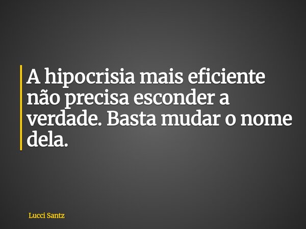 A hipocrisia mais eficiente não precisa esconder a verdade. Basta mudar o nome dela.... Frase de Lucci Santz.