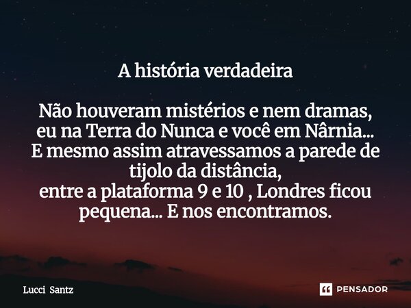 A história verdadeira Não houveram mistérios e nem dramas, eu na Terra do Nunca e você em Nârnia... E mesmo assim atravessamos a parede de tijolo da distância,... Frase de Lucci Santz.