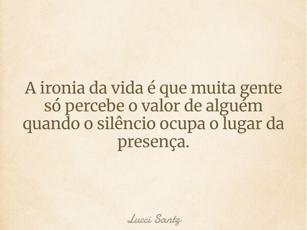 A ironia da vida é que muita gente só percebe o valor de alguém quando o silêncio ocupa o lugar da presença.... Frase de Lucci Santz.