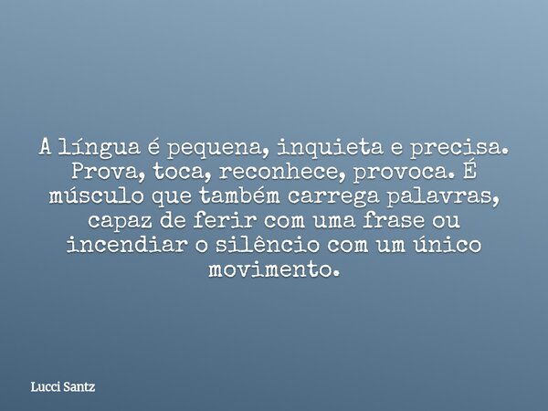 A língua é pequena, inquieta e precisa. Prova, toca, reconhece, provoca. É músculo que também carrega palavras, capaz de ferir com uma frase ou incendiar o silê... Frase de Lucci Santz.