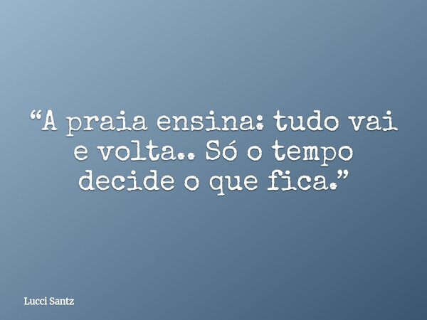 “A praia ensina: tudo vai e volta.. Só o tempo decide o que fica.”... Frase de Lucci Santz.