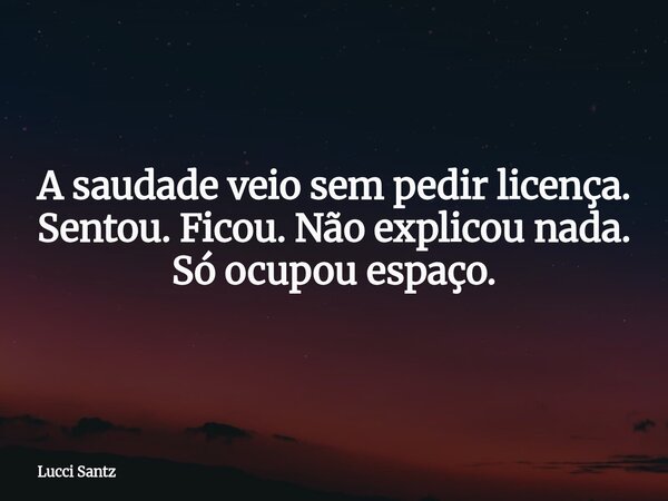 A saudade veio sem pedir licença. Sentou. Ficou. Não explicou nada. Só ocupou espaço.... Frase de Lucci Santz.