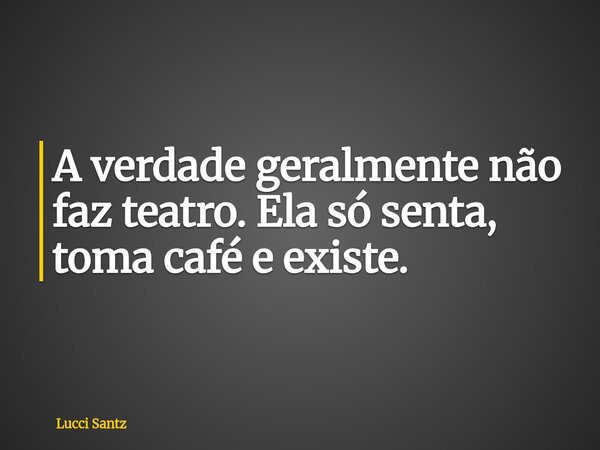 A verdade geralmente não faz teatro. Ela só senta, toma café e existe.... Frase de Lucci Santz.