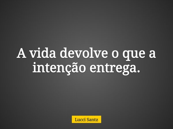 A vida devolve o que a intenção entrega.... Frase de Lucci Santz.