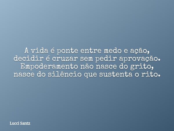 A vida é ponte entre medo e ação, decidir é cruzar sem pedir aprovação. Empoderamento não nasce do grito, nasce do silêncio que sustenta o rito.... Frase de Lucci Santz.