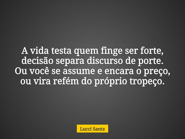 A vida testa quem finge ser forte, decisão separa discurso de porte. Ou você se assume e encara o preço, ou vira refém do próprio tropeço.... Frase de Lucci Santz.