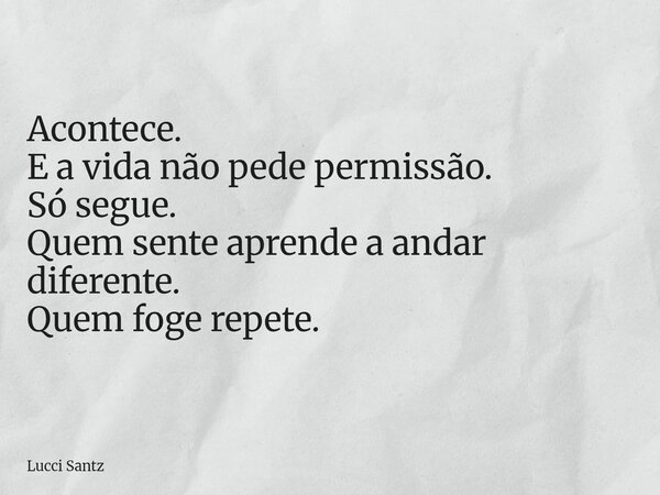 Acontece. E a vida não pede permissão. Só segue. Quem sente aprende a andar diferente. Quem foge repete.... Frase de Lucci Santz.
