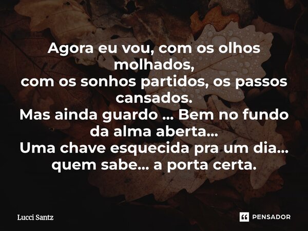 ⁠Agora eu vou, com os olhos molhados, com os sonhos partidos, os passos cansados. Mas ainda guardo ... Bem no fundo da alma aberta... Uma chave esquecida pra um... Frase de Lucci Santz.