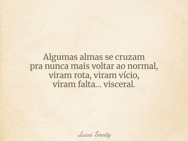 Algumas almas se cruzam pra nunca mais voltar ao normal, viram rota, viram vício, viram falta… visceral.... Frase de Lucci Santz.