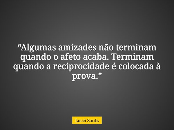 “Algumas amizades não terminam quando o afeto acaba. Terminam quando a reciprocidade é colocada à prova.”... Frase de Lucci Santz.