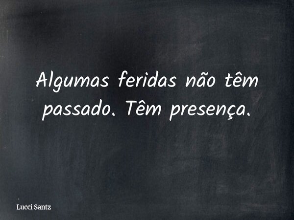 Algumas feridas não têm passado. Têm presença.... Frase de Lucci Santz.