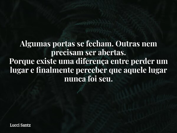 Algumas portas se fecham. Outras nem precisam ser abertas. Porque existe uma diferença entre perder um lugar e finalmente perceber que aquele lugar nunca foi se... Frase de Lucci Santz.