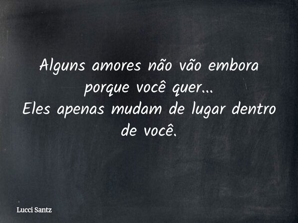 Alguns amores não vão embora porque você quer... Eles apenas mudam de lugar dentro de você.... Frase de Lucci Santz.