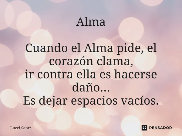 ⁠Alma Cuando el Alma pide, el corazón clama, ir contra ella es hacerse daño... Es dejar espacios vacíos.... Frase de Lucci Santz.