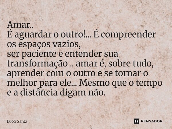 Amar.. É aguardar o outro!... É compreender os espaços vazios, ser paciente e entender sua transformação .. amar é, sobre tudo, aprender com o outro e se torna... Frase de Lucci Santz.