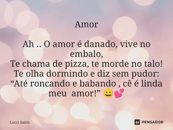 Amor Ah .. O ⁠amor é danado, vive no embalo, Te chama de pizza, te morde no talo! Te olha dormindo e diz sem pudor: “Até roncando e babando , cê é linda meu amo... Frase de Lucci Santz.