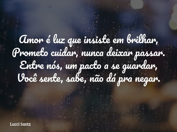 Amor é luz que insiste em brilhar, Prometo cuidar, nunca deixar passar. Entre nós, um pacto a se guardar, Você sente, sabe, não dá pra negar.... Frase de Lucci Santz.