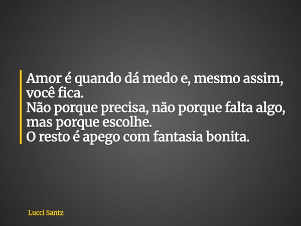 Amor é quando dá medo e, mesmo assim, você fica. Não porque precisa, não porque falta algo, mas porque escolhe. O resto é apego com fantasia bonita.... Frase de Lucci Santz.