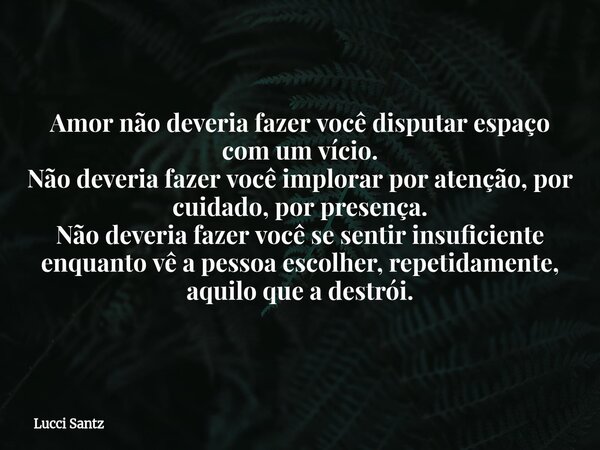 Amor não deveria fazer você disputar espaço com um vício. Não deveria fazer você implorar por atenção, por cuidado, por presença. Não deveria fazer você se sent... Frase de Lucci Santz.