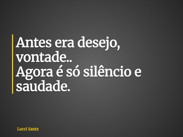 Antes era desejo, vontade.. Agora é só silêncio e saudade.... Frase de Lucci Santz.
