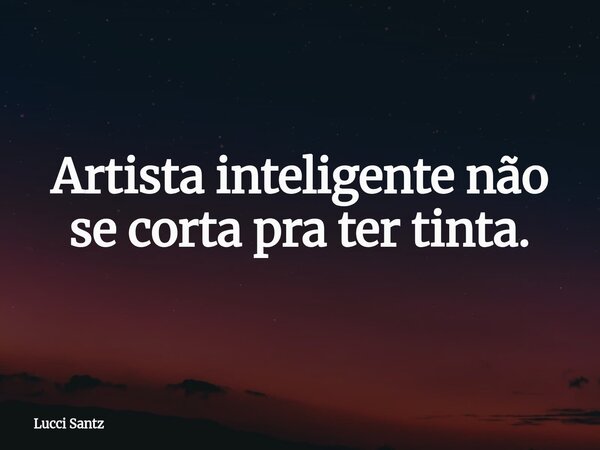 Artista inteligente não se corta pra ter tinta.... Frase de Lucci Santz.