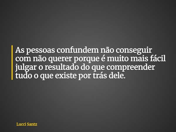 As pessoas confundem não conseguir com não querer porque é muito mais fácil julgar o resultado do que compreender tudo o que existe por trás dele.... Frase de Lucci Santz.