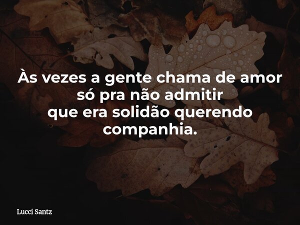 Às vezes a gente chama de amor só pra não admitir que era solidão querendo companhia.... Frase de Lucci Santz.