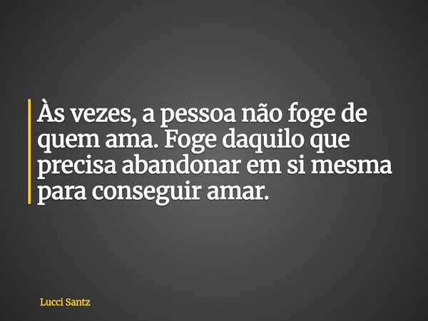Às vezes, a pessoa não foge de quem ama. Foge daquilo que precisa abandonar em si mesma para conseguir amar.... Frase de Lucci Santz.