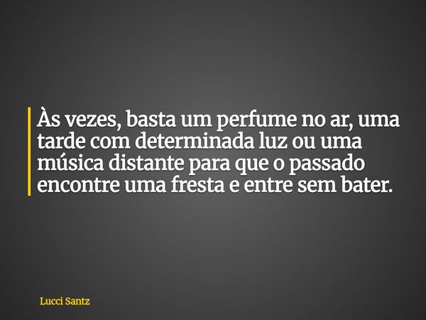 Às vezes, basta um perfume no ar, uma tarde com determinada luz ou uma música distante para que o passado encontre uma fresta e entre sem bater.... Frase de Lucci Santz.