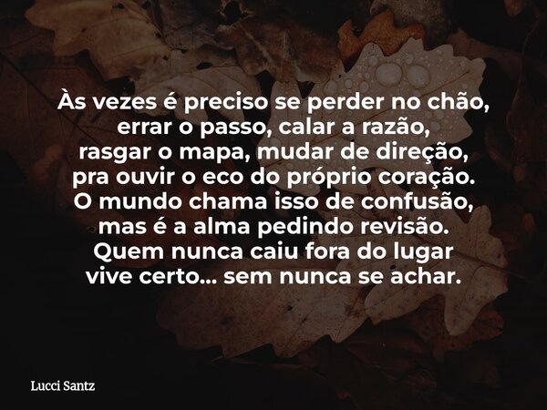 Às vezes é preciso se perder no chão, errar o passo, calar a razão, rasgar o mapa, mudar de direção, pra ouvir o eco do próprio coração. O mundo chama isso de c... Frase de Lucci Santz.