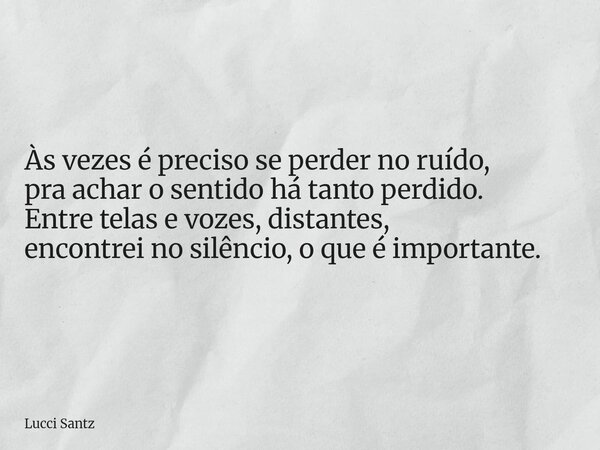 Às vezes é preciso se perder no ruído, pra achar o sentido há tanto perdido. Entre telas e vozes, distantes, encontrei no silêncio, o que é importante.... Frase de Lucci Santz.