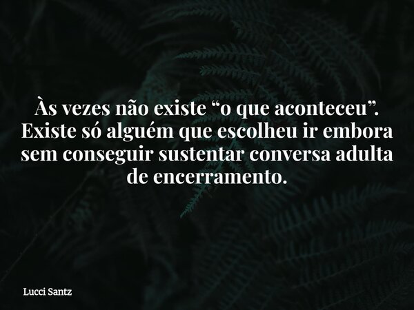 Às vezes não existe “o que aconteceu”. Existe só alguém que escolheu ir embora sem conseguir sustentar conversa adulta de encerramento.... Frase de Lucci Santz.