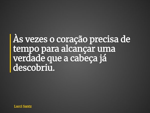 Às vezes o coração precisa de tempo para alcançar uma verdade que a cabeça já descobriu.... Frase de Lucci Santz.