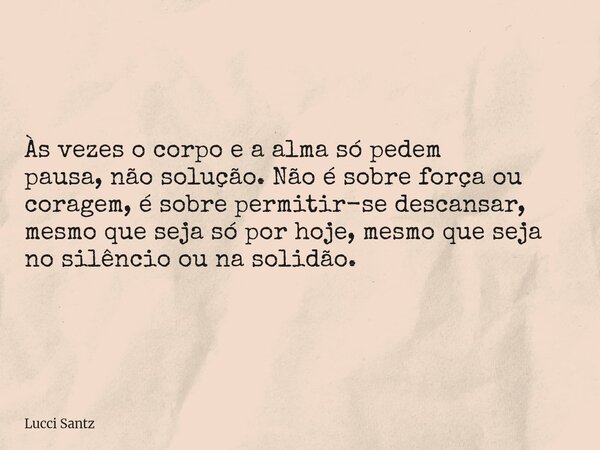 Às vezes o corpo e a alma só pedem pausa, não solução. Não é sobre força ou coragem, é sobre permitir-se descansar, mesmo que seja só por hoje, mesmo que seja n... Frase de Lucci Santz.