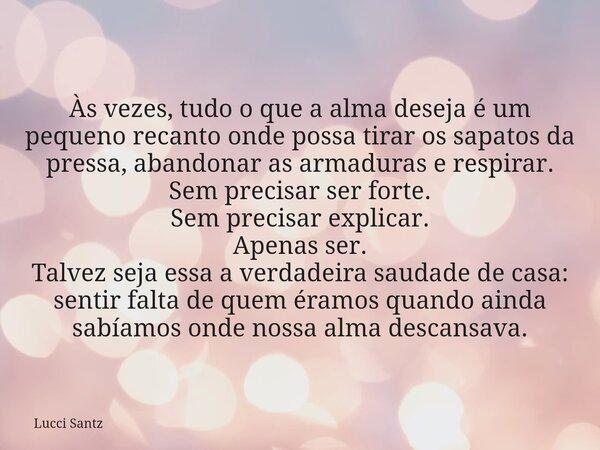 Às vezes, tudo o que a alma deseja é um pequeno recanto onde possa tirar os sapatos da pressa, abandonar as armaduras e respirar. Sem precisar ser forte. Sem pr... Frase de Lucci Santz.