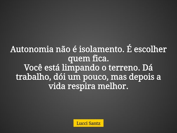 Autonomia não é isolamento. É escolher quem fica. Você está limpando o terreno. Dá trabalho, dói um pouco, mas depois a vida respira melhor.... Frase de Lucci Santz.