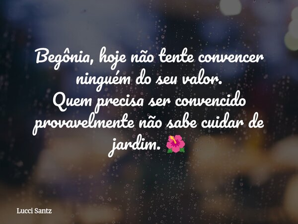 Begônia, hoje não tente convencer ninguém do seu valor. Quem precisa ser convencido provavelmente não sabe cuidar de jardim. 🌺... Frase de Lucci Santz.