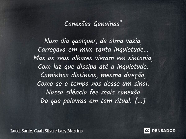 Conexões Genuínas" Num dia qualquer, de alma vazia, Carregava em mim tanta inquietude... Mas os seus olhares vieram em sintonia, Com luz que dissipa até a... Frase de Lucci Santz, Caah Silva e Lary Martins.