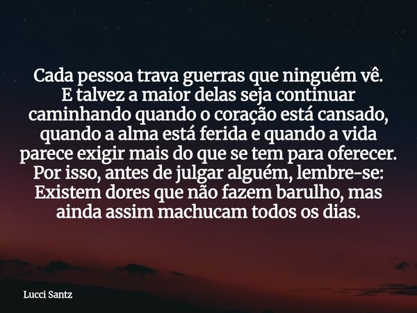 Cada pessoa trava guerras que ninguém vê. E talvez a maior delas seja continuar caminhando quando o coração está cansado, quando a alma está ferida e quando a v... Frase de Lucci Santz.