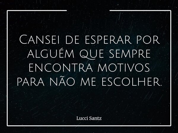 Cansei de esperar por alguém que sempre encontra motivos para não me escolher.... Frase de Lucci Santz.