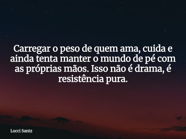 Carregar o peso de quem ama, cuida e ainda tenta manter o mundo de pé com as próprias mãos. Isso não é drama, é resistência pura.... Frase de Lucci Santz.